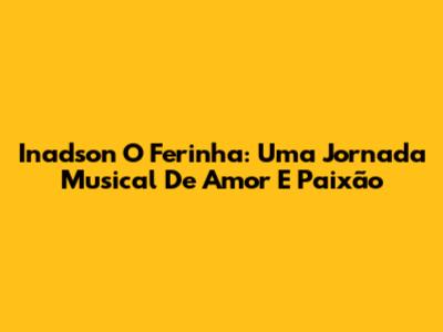 Inadson O Ferinha: Uma Jornada Musical De Amor E Paixão