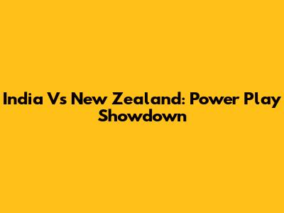 India Vs New Zealand: Power Play Showdown