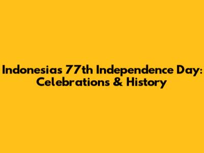 Indonesia's 77th Independence Day: Celebrations & History