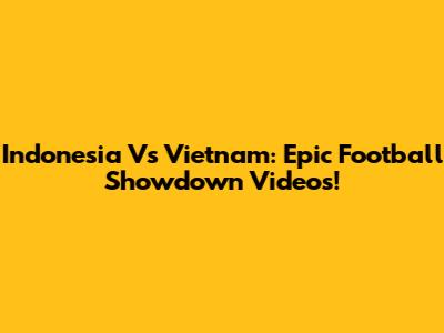 Indonesia Vs Vietnam: Epic Football Showdown Videos!