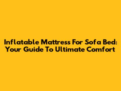 Inflatable Mattress For Sofa Bed: Your Guide To Ultimate Comfort