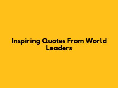 Inspiring Quotes From World Leaders