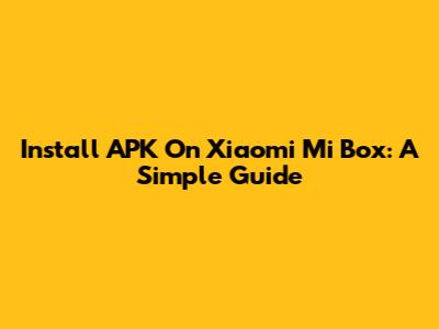 Install APK On Xiaomi Mi Box: A Simple Guide