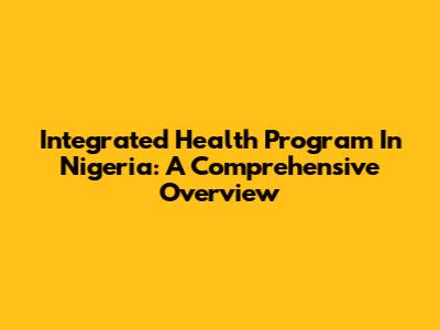Integrated Health Program In Nigeria: A Comprehensive Overview