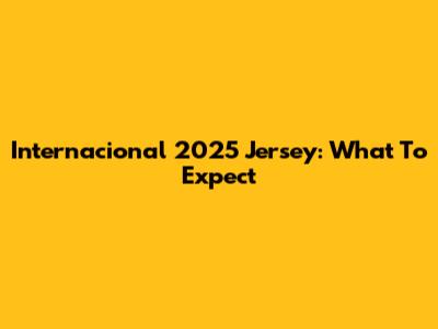 Internacional 2025 Jersey: What To Expect