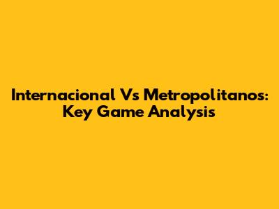 Internacional Vs Metropolitanos: Key Game Analysis