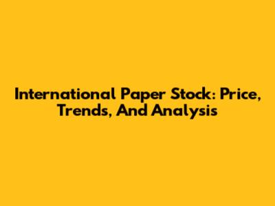 International Paper Stock: Price, Trends, And Analysis