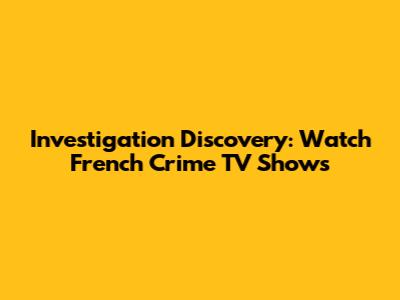Investigation Discovery: Watch French Crime TV Shows