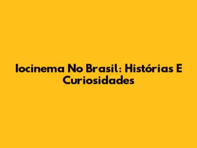 Iocinema No Brasil: Histórias E Curiosidades