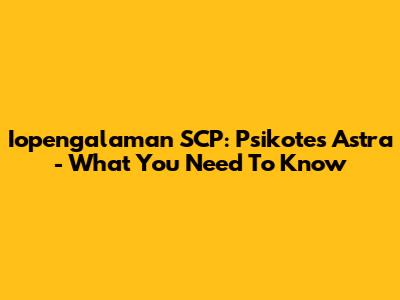 Iopengalaman SCP: Psikotes Astra - What You Need To Know