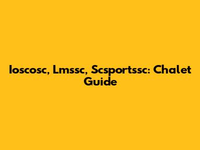 Ioscosc, Lmssc, Scsportssc: Chalet Guide