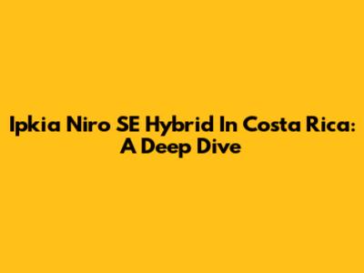 Ipkia Niro SE Hybrid In Costa Rica: A Deep Dive