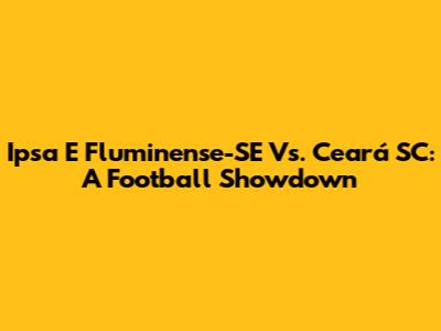 Ipsa E Fluminense-SE Vs. Ceará SC: A Football Showdown
