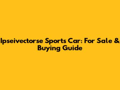 Ipseivectorse Sports Car: For Sale & Buying Guide