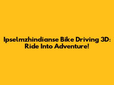 Ipselmzhindianse Bike Driving 3D: Ride Into Adventure!