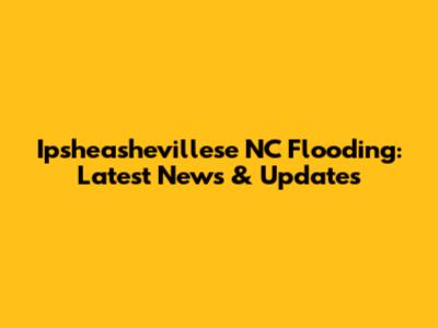 Ipsheashevillese NC Flooding: Latest News & Updates
