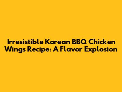 Irresistible Korean BBQ Chicken Wings Recipe: A Flavor Explosion