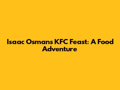 Isaac Osman's KFC Feast: A Food Adventure