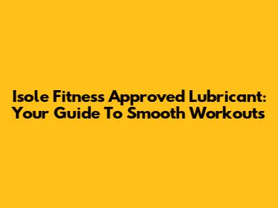 Isole Fitness Approved Lubricant: Your Guide To Smooth Workouts