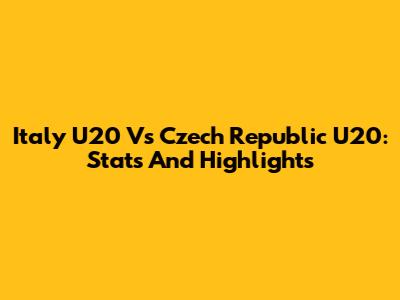 Italy U20 Vs Czech Republic U20: Stats And Highlights