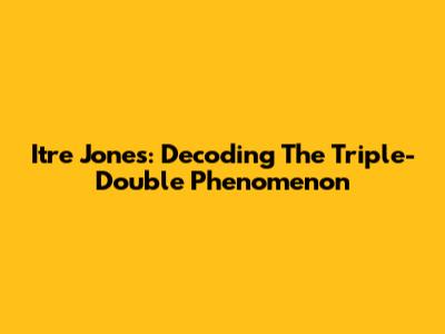 Itre Jones: Decoding The Triple-Double Phenomenon