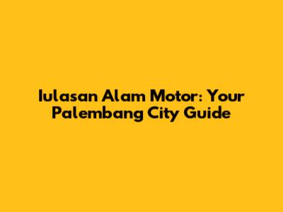 Iulasan Alam Motor: Your Palembang City Guide