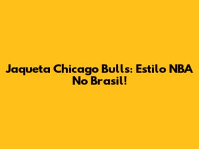 Jaqueta Chicago Bulls: Estilo NBA No Brasil!