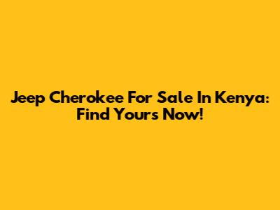 Jeep Cherokee For Sale In Kenya: Find Yours Now!