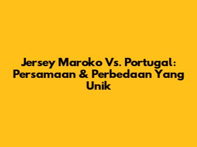 Jersey Maroko Vs. Portugal: Persamaan & Perbedaan Yang Unik