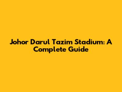 Johor Darul Ta'zim Stadium: A Complete Guide