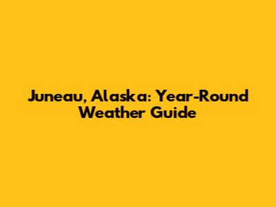 Juneau, Alaska: Year-Round Weather Guide