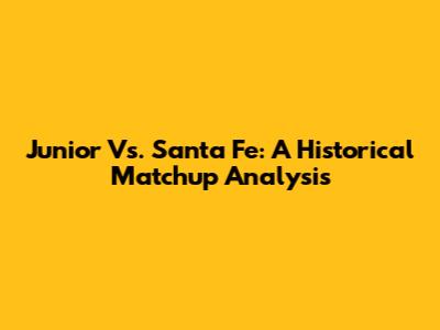 Junior Vs. Santa Fe: A Historical Matchup Analysis