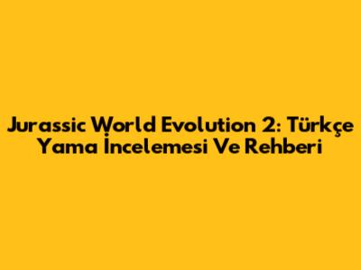 Jurassic World Evolution 2: Türkçe Yama İncelemesi Ve Rehberi