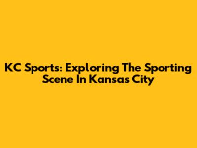KC Sports: Exploring The Sporting Scene In Kansas City