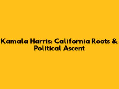 Kamala Harris: California Roots & Political Ascent