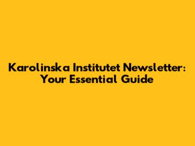 Karolinska Institutet Newsletter: Your Essential Guide