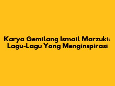 Karya Gemilang Ismail Marzuki: Lagu-Lagu Yang Menginspirasi