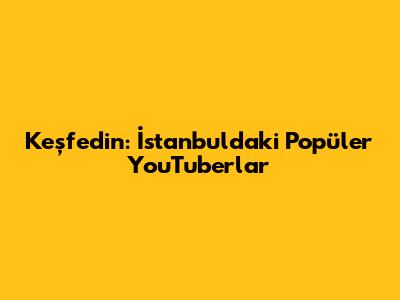 Keşfedin: İstanbul'daki Popüler YouTuber'lar