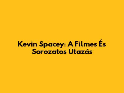 Kevin Spacey: A Filmes És Sorozatos Utazás