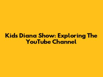 Kids Diana Show: Exploring The YouTube Channel