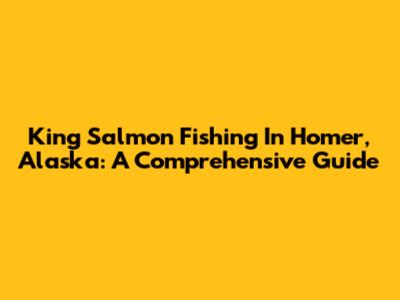 King Salmon Fishing In Homer, Alaska: A Comprehensive Guide