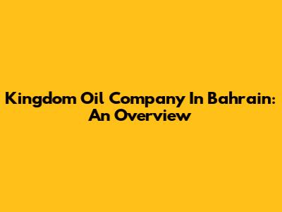 Kingdom Oil Company In Bahrain: An Overview