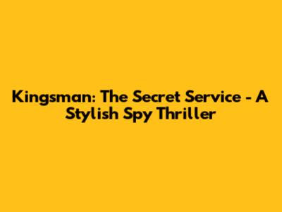 Kingsman: The Secret Service - A Stylish Spy Thriller