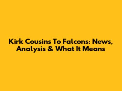 Kirk Cousins To Falcons: News, Analysis & What It Means