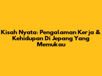 Kisah Nyata: Pengalaman Kerja & Kehidupan Di Jepang Yang Memukau