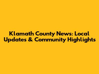 Klamath County News: Local Updates & Community Highlights