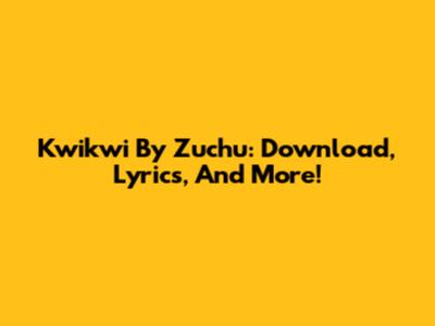Kwikwi By Zuchu: Download, Lyrics, And More!