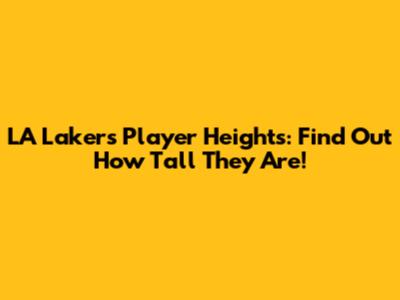 LA Lakers Player Heights: Find Out How Tall They Are!