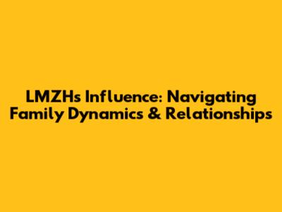 LMZH's Influence: Navigating Family Dynamics & Relationships