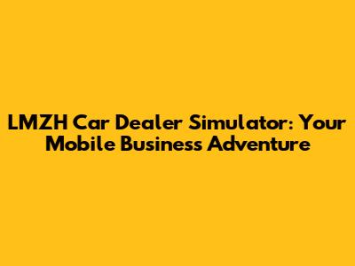 LMZH Car Dealer Simulator: Your Mobile Business Adventure